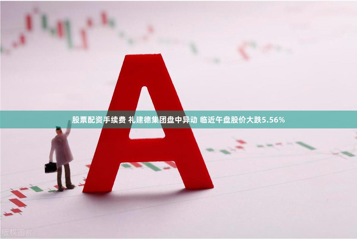 股票配资手续费 礼建德集团盘中异动 临近午盘股价大跌5.56%