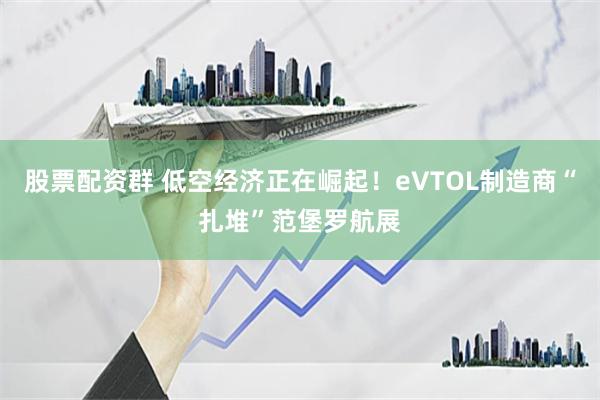 股票配资群 低空经济正在崛起！eVTOL制造商“扎堆”范堡罗航展