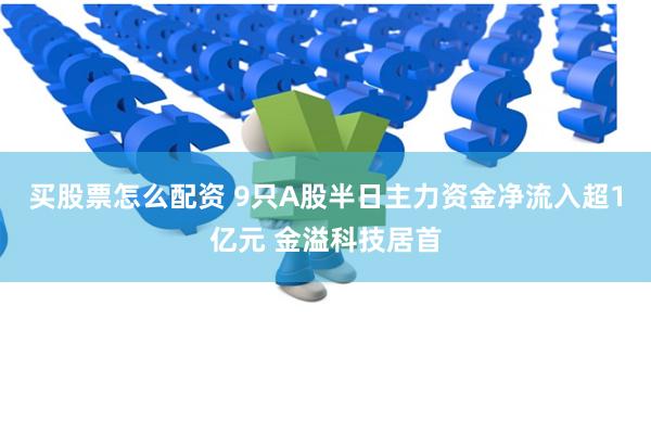 买股票怎么配资 9只A股半日主力资金净流入超1亿元 金溢科技居首