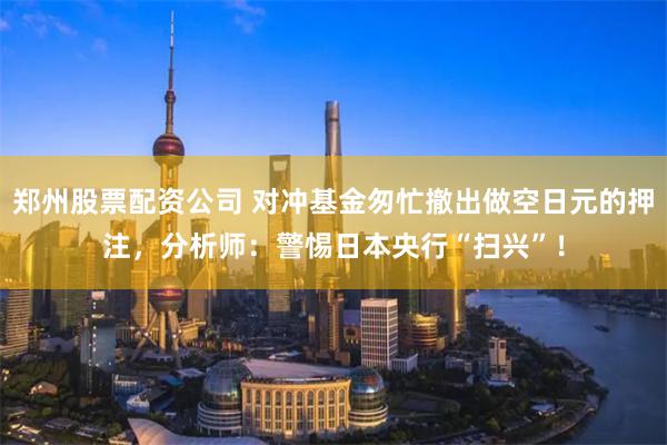 郑州股票配资公司 对冲基金匆忙撤出做空日元的押注，分析师：警惕日本央行“扫兴”！