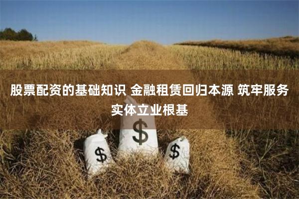 股票配资的基础知识 金融租赁回归本源 筑牢服务实体立业根基