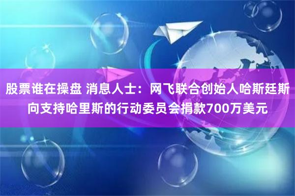 股票谁在操盘 消息人士：网飞联合创始人哈斯廷斯向支持哈里斯的行动委员会捐款700万美元