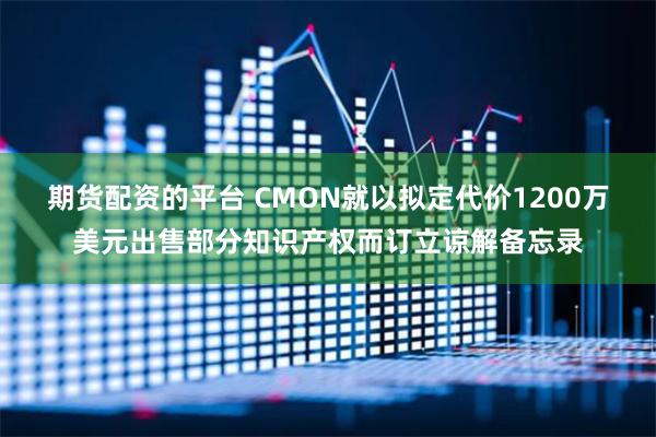 期货配资的平台 CMON就以拟定代价1200万美元出售部分知识产权而订立谅解备忘录