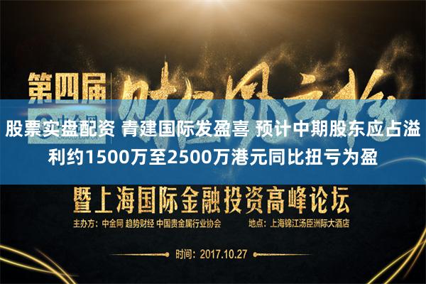 股票实盘配资 青建国际发盈喜 预计中期股东应占溢利约1500万至2500万港元同比扭亏为盈