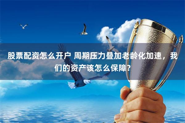 股票配资怎么开户 周期压力叠加老龄化加速，我们的资产该怎么保障？