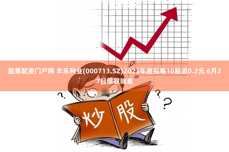 股票配资门户网 丰乐种业(000713.SZ)2023年度拟每10股派0.2元 6月27日除权除息