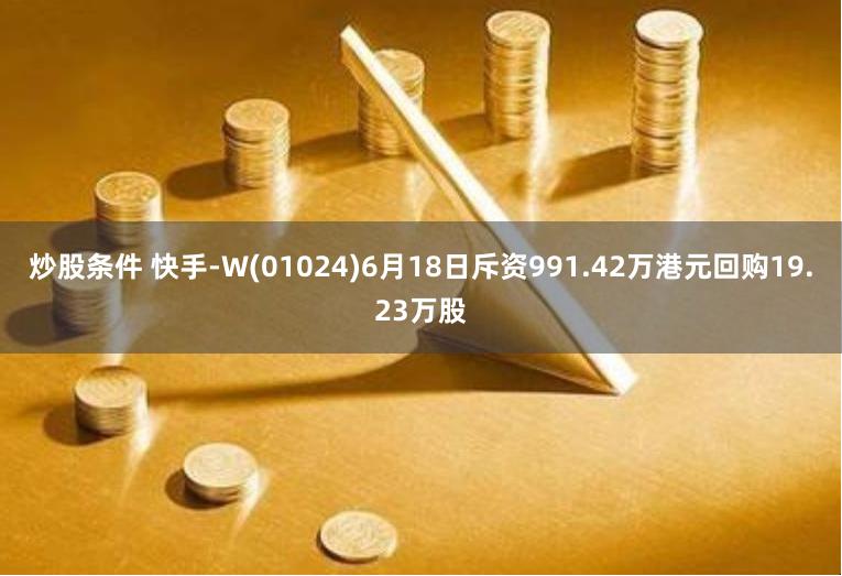 炒股条件 快手-W(01024)6月18日斥资991.42万港元回购19.23万股