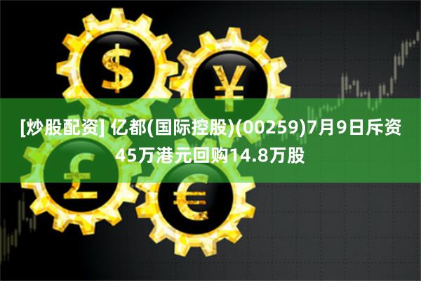 [炒股配资] 亿都(国际控股)(00259)7月9日斥资45万港元回购14.8万股