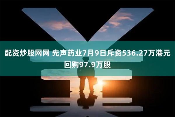 配资炒股网网 先声药业7月9日斥资536.27万港元回购97.9万股