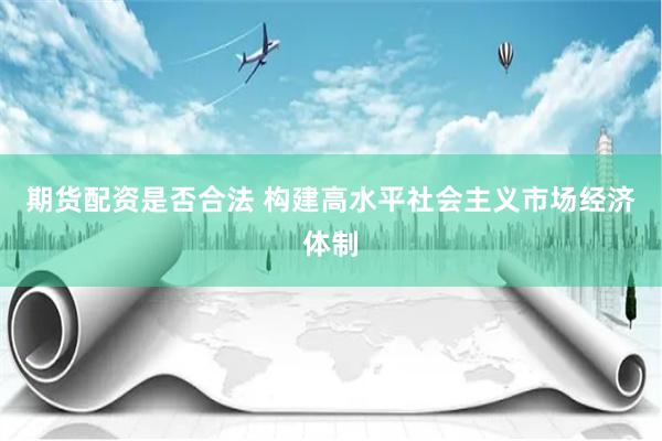 期货配资是否合法 构建高水平社会主义市场经济体制