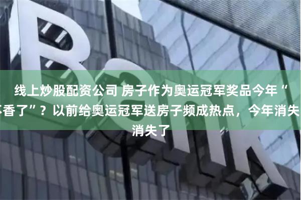 线上炒股配资公司 房子作为奥运冠军奖品今年“不香了”？以前给奥运冠军送房子频成热点，今年消失了