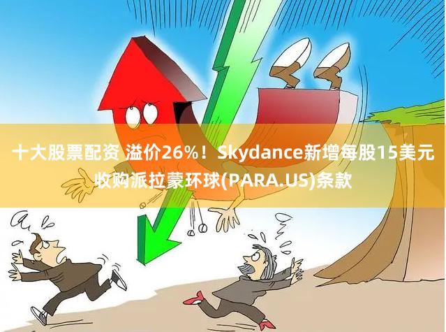 十大股票配资 溢价26%！Skydance新增每股15美元收购派拉蒙环球(PARA.US)条款