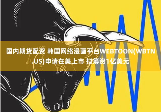 国内期货配资 韩国网络漫画平台WEBTOON(WBTN.US)申请在美上市 拟筹资1亿美元