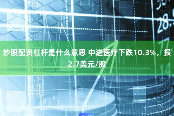 炒股配资杠杆是什么意思 中进医疗下跌10.3%，报2.7美元/股