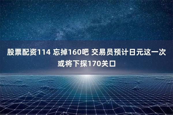 股票配资114 忘掉160吧 交易员预计日元这一次或将下探170关口