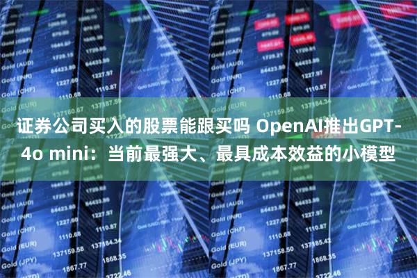 证券公司买入的股票能跟买吗 OpenAI推出GPT-4o mini：当前最强大、最具成本效益的小模型