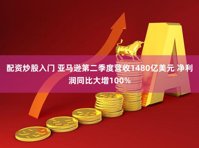 配资炒股入门 亚马逊第二季度营收1480亿美元 净利润同比大增100%