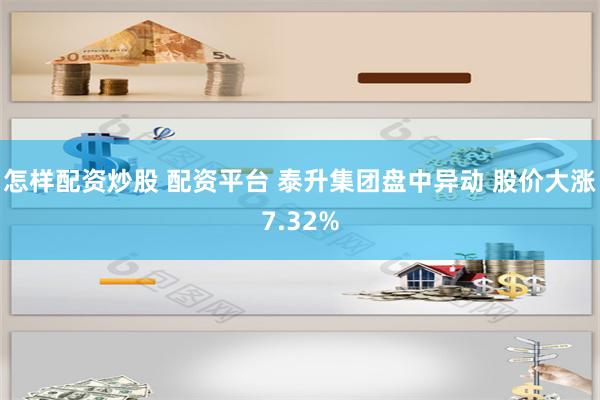 怎样配资炒股 配资平台 泰升集团盘中异动 股价大涨7.32%