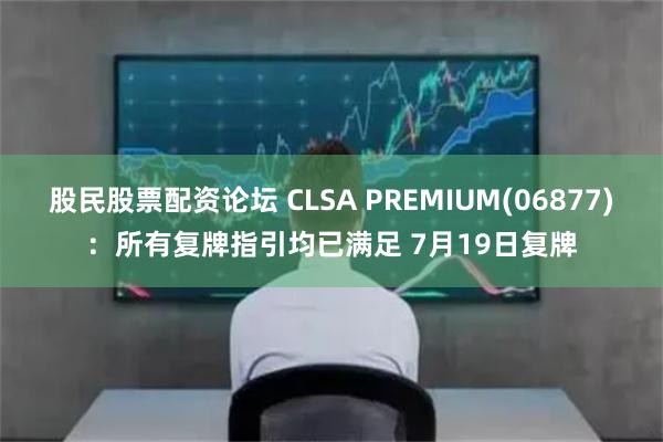 股民股票配资论坛 CLSA PREMIUM(06877)：所有复牌指引均已满足 7月19日复牌