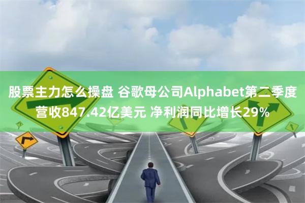 股票主力怎么操盘 谷歌母公司Alphabet第二季度营收847.42亿美元 净利润同比增长29%