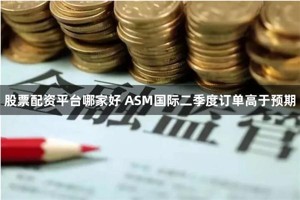 股票配资平台哪家好 ASM国际二季度订单高于预期