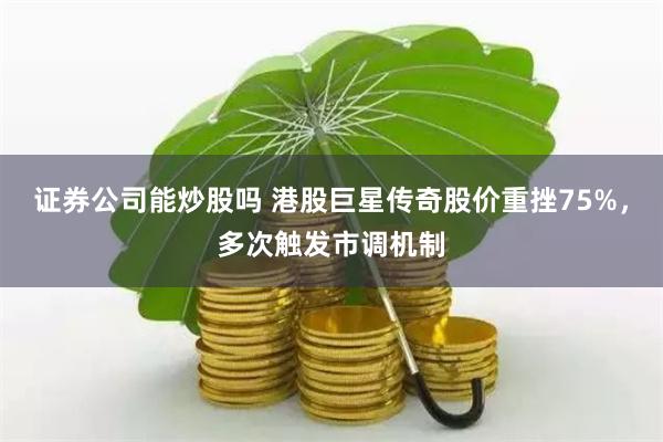 证券公司能炒股吗 港股巨星传奇股价重挫75%，多次触发市调机制