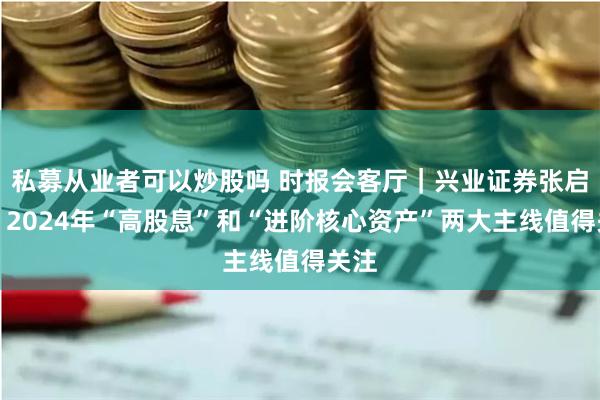 私募从业者可以炒股吗 时报会客厅｜兴业证券张启尧：2024年“高股息”和“进阶核心资产”两大主线值得关注