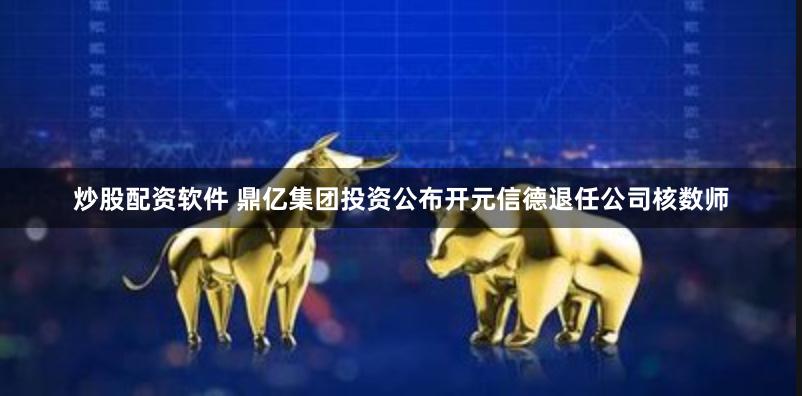 炒股配资软件 鼎亿集团投资公布开元信德退任公司核数师