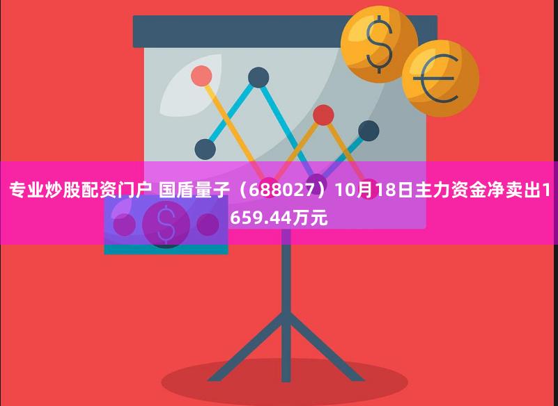 专业炒股配资门户 国盾量子（688027）10月18日主力资金净卖出1659.44万元