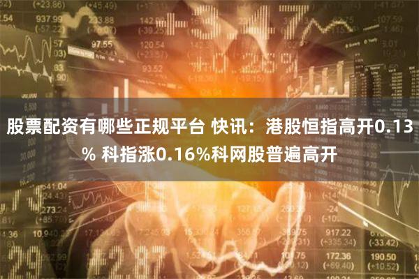 股票配资有哪些正规平台 快讯：港股恒指高开0.13% 科指涨0.16%科网股普遍高开