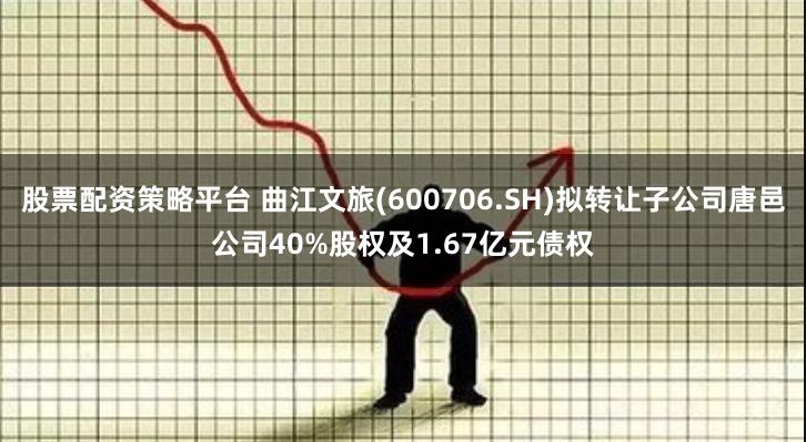 股票配资策略平台 曲江文旅(600706.SH)拟转让子公司唐邑公司40%股权及1.67亿元债权