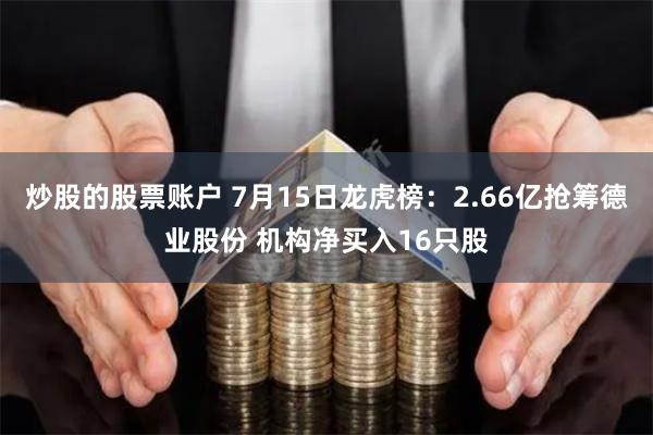 炒股的股票账户 7月15日龙虎榜：2.66亿抢筹德业股份 机构净买入16只股