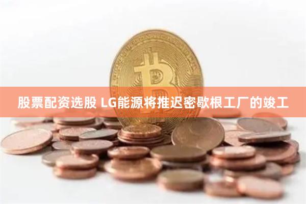 股票配资选股 LG能源将推迟密歇根工厂的竣工