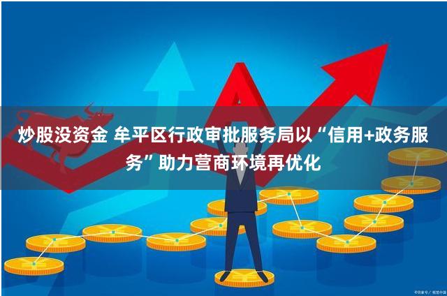 炒股没资金 牟平区行政审批服务局以“信用+政务服务”助力营商环境再优化