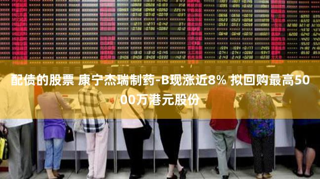 配债的股票 康宁杰瑞制药-B现涨近8% 拟回购最高5000万港元股份