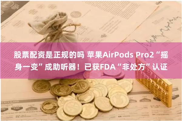 股票配资是正规的吗 苹果AirPods Pro2“摇身一变”成助听器！已获FDA“非处方”认证