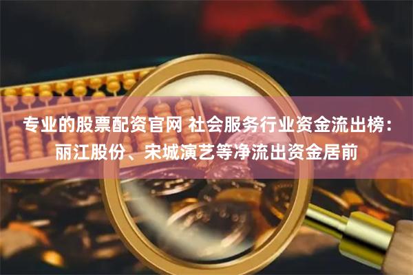 专业的股票配资官网 社会服务行业资金流出榜：丽江股份、宋城演艺等净流出资金居前