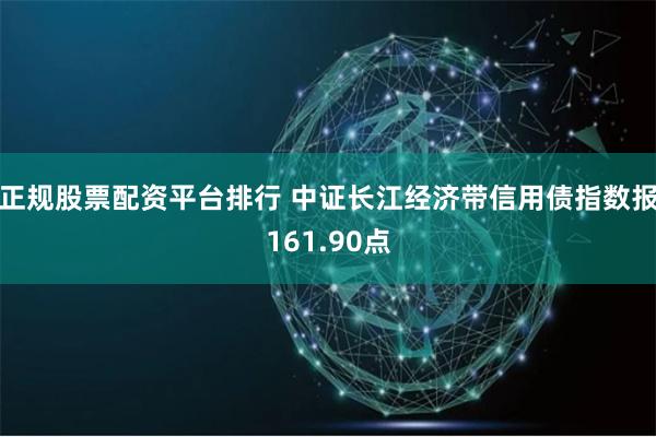 正规股票配资平台排行 中证长江经济带信用债指数报161.90点