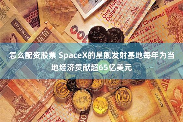 怎么配资股票 SpaceX的星舰发射基地每年为当地经济贡献超65亿美元