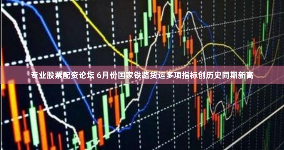 专业股票配资论坛 6月份国家铁路货运多项指标创历史同期新高