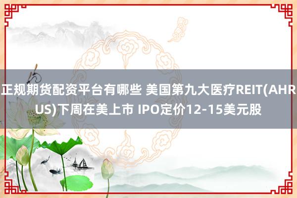 正规期货配资平台有哪些 美国第九大医疗REIT(AHRUS)下周在美上市 IPO定价12-15美元股