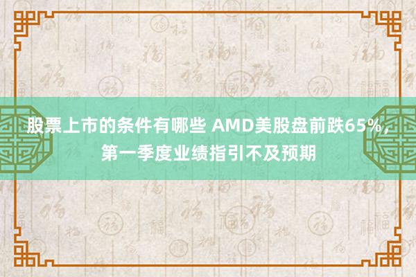 股票上市的条件有哪些 AMD美股盘前跌65%，第一季度业绩指引不及预期