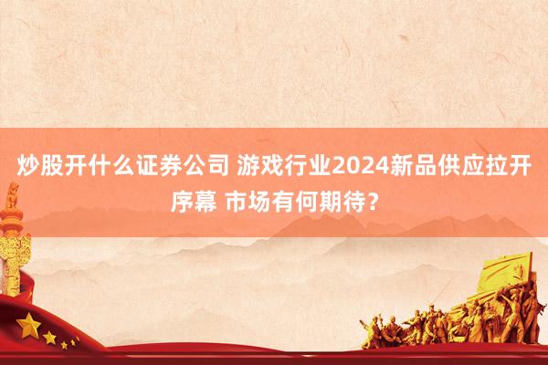 炒股开什么证券公司 游戏行业2024新品供应拉开序幕 市场有何期待？