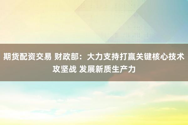 期货配资交易 财政部：大力支持打赢关键核心技术攻坚战 发展新质生产力