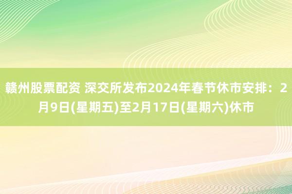 赣州股票配资 深交所发布2024年春节休市安排：2月9日(星期五)至2月17日(星期六)休市