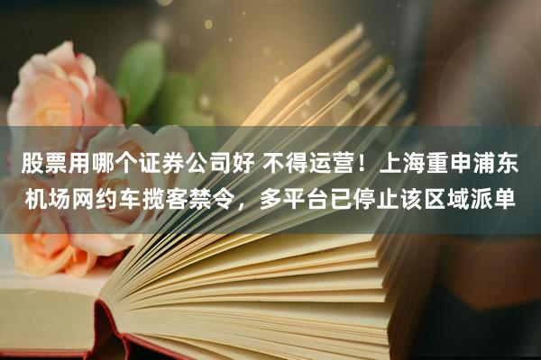 股票用哪个证券公司好 不得运营！上海重申浦东机场网约车揽客禁令，多平台已停止该区域派单