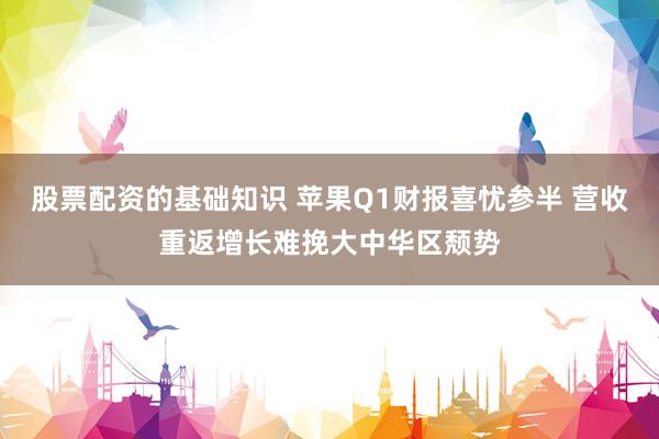 股票配资的基础知识 苹果Q1财报喜忧参半 营收重返增长难挽大中华区颓势