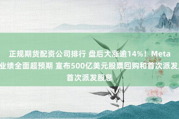 正规期货配资公司排行 盘后大涨逾14%！Meta Q4业绩全面超预期 宣布500亿美元股票回购和首次派发股息