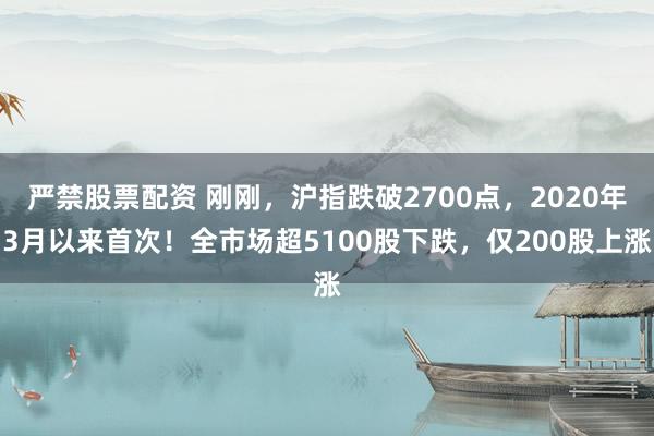 严禁股票配资 刚刚，沪指跌破2700点，2020年3月以来首次！全市场超5100股下跌，仅200股上涨