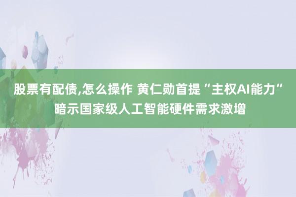 股票有配债,怎么操作 黄仁勋首提“主权AI能力” 暗示国家级人工智能硬件需求激增